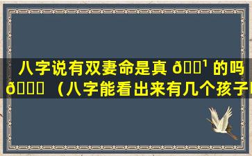 八字说有双妻命是真 🌹 的吗 💐 （八字能看出来有几个孩子吗）